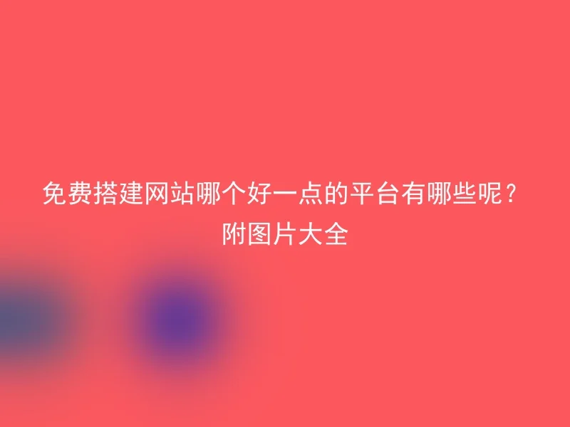 免费搭建网站哪个好一点的平台有哪些呢？附图片大全