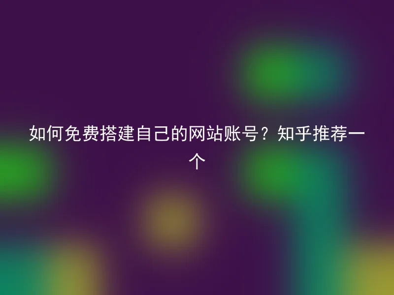 如何免费搭建自己的网站账号？知乎推荐一个