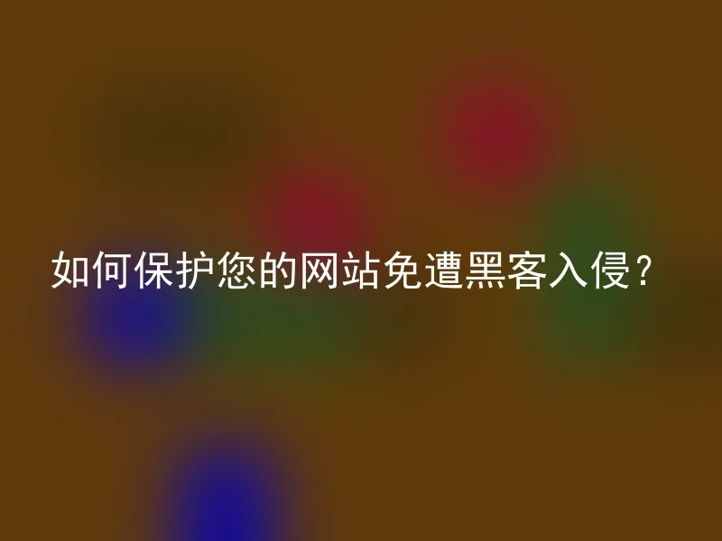 如何保护您的网站免遭黑客入侵？