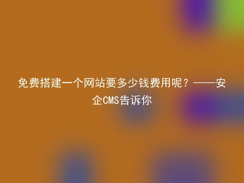 免费搭建一个网站要多少钱费用呢？——安企CMS告诉你