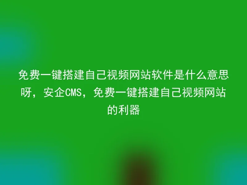 免费一键搭建自己视频网站软件是什么意思呀，安企CMS，免费一键搭建自己视频网站的利器