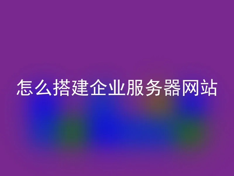 怎么搭建企业服务器网站