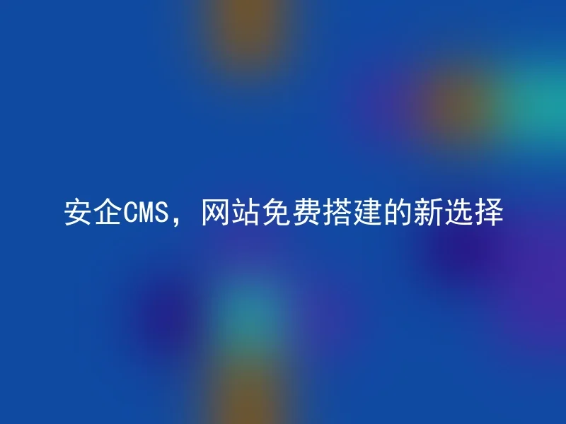 安企CMS，网站免费搭建的新选择