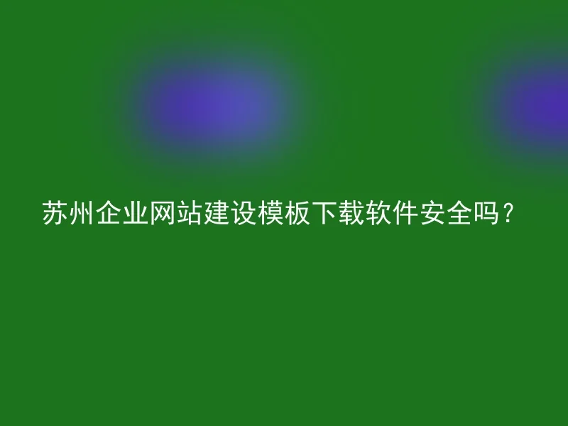 苏州企业网站建设模板下载软件安全吗？