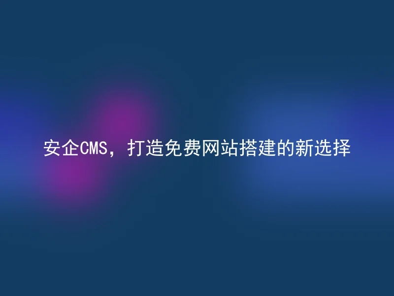 安企CMS，打造免费网站搭建的新选择