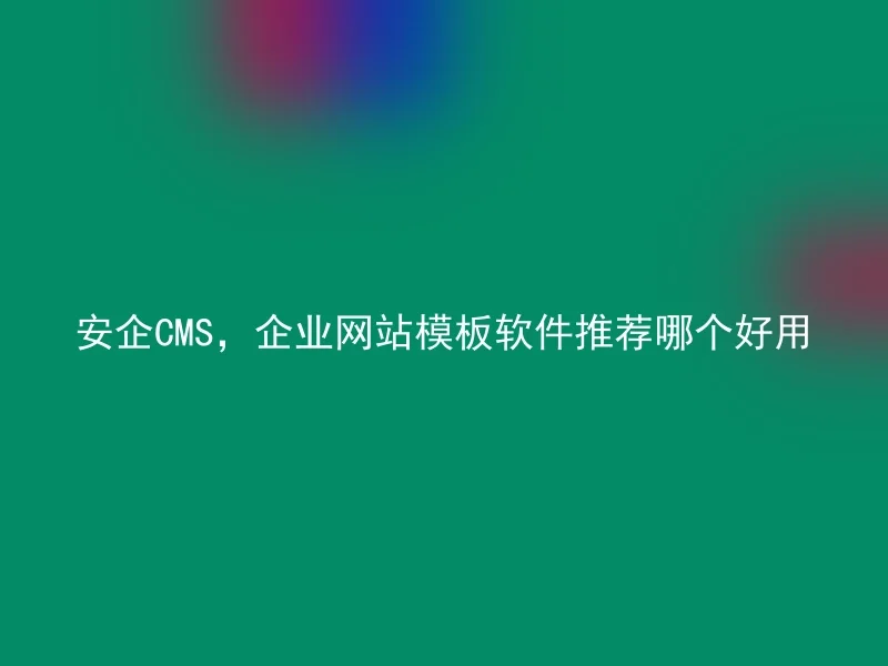 安企CMS，企业网站模板软件推荐哪个好用