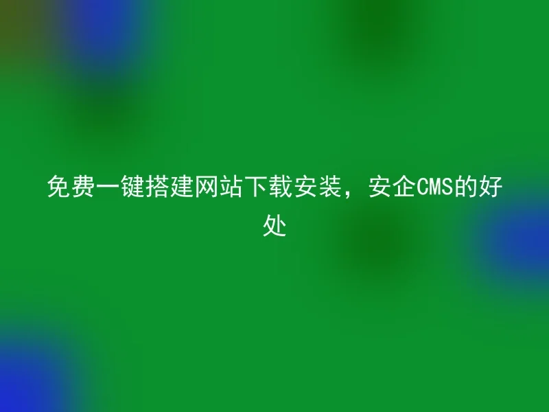 免费一键搭建网站下载安装，安企CMS的好处