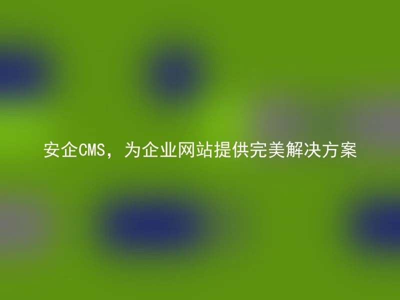 安企CMS，为企业网站提供完美解决方案