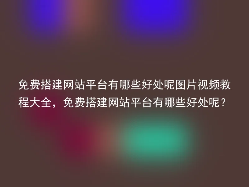 免费搭建网站平台有哪些好处呢图片视频教程大全，免费搭建网站平台有哪些好处呢？