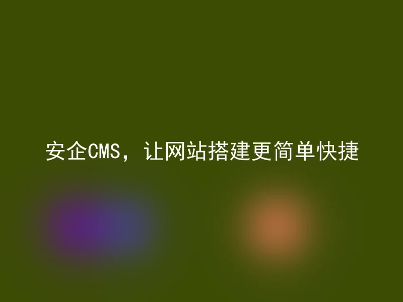 安企CMS，让网站搭建更简单快捷