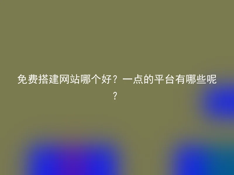 免费搭建网站哪个好？一点的平台有哪些呢？