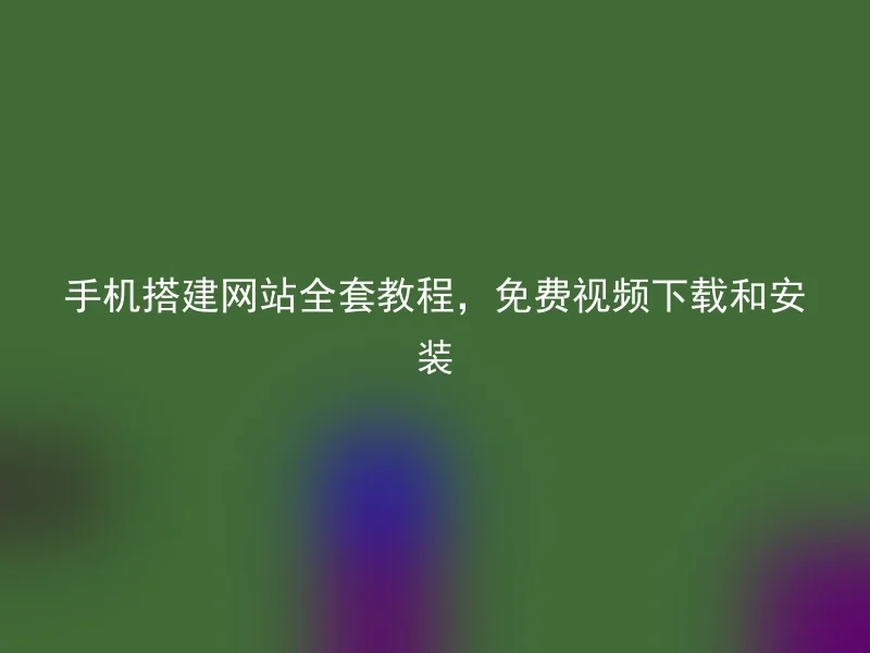 手机搭建网站全套教程，免费视频下载和安装