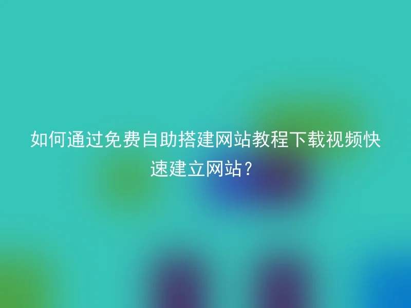 如何通过免费自助搭建网站教程下载视频快速建立网站？