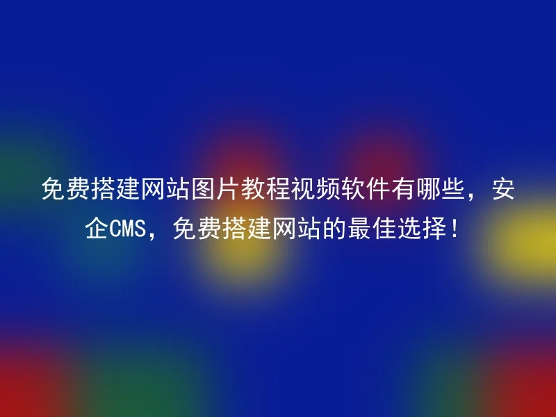 免费搭建网站图片教程视频软件有哪些，安企CMS，免费搭建网站的最佳选择！