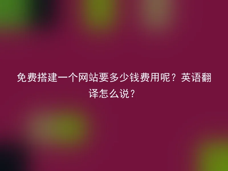 免费搭建一个网站要多少钱费用呢？英语翻译怎么说？