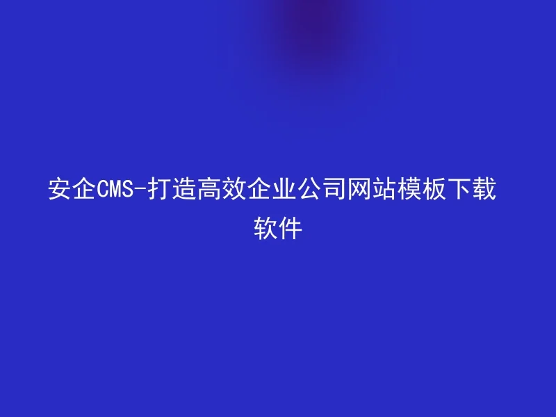 安企CMS-打造高效企业公司网站模板下载软件