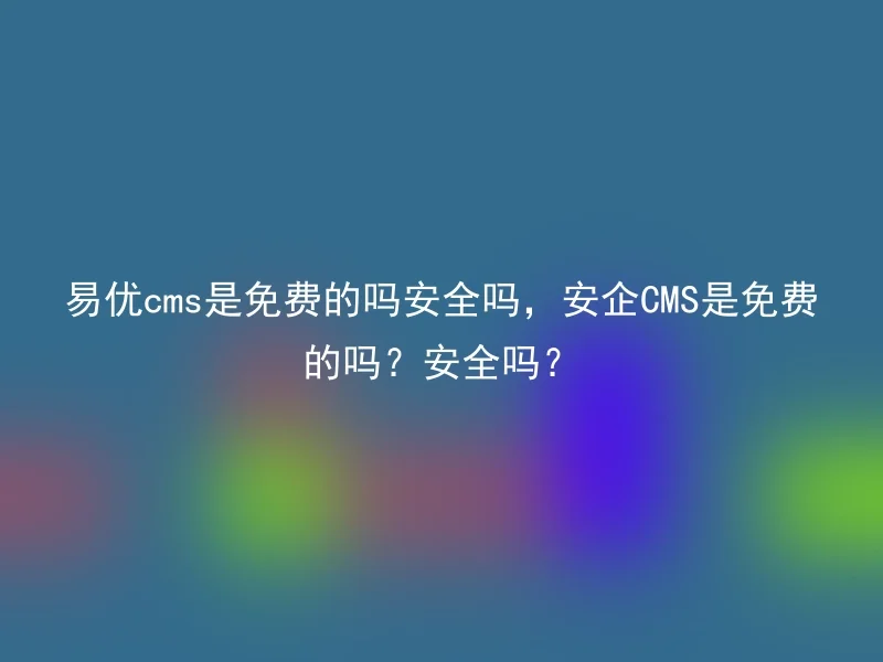 易优cms是免费的吗安全吗，安企CMS是免费的吗？安全吗？