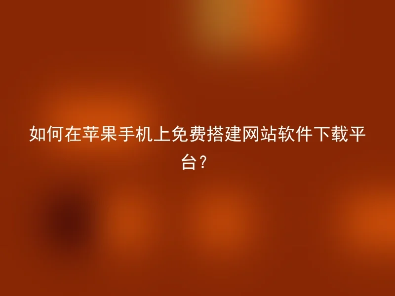 如何在苹果手机上免费搭建网站软件下载平台？