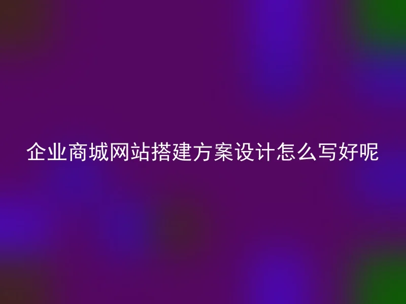 企业商城网站搭建方案设计怎么写好呢