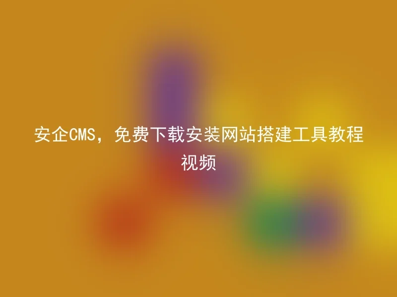 安企CMS，免费下载安装网站搭建工具教程视频