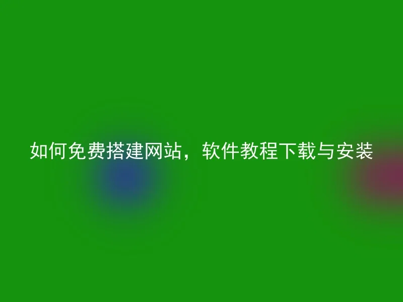 如何免费搭建网站，软件教程下载与安装