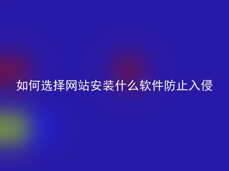 如何选择网站安装什么软件防止入侵