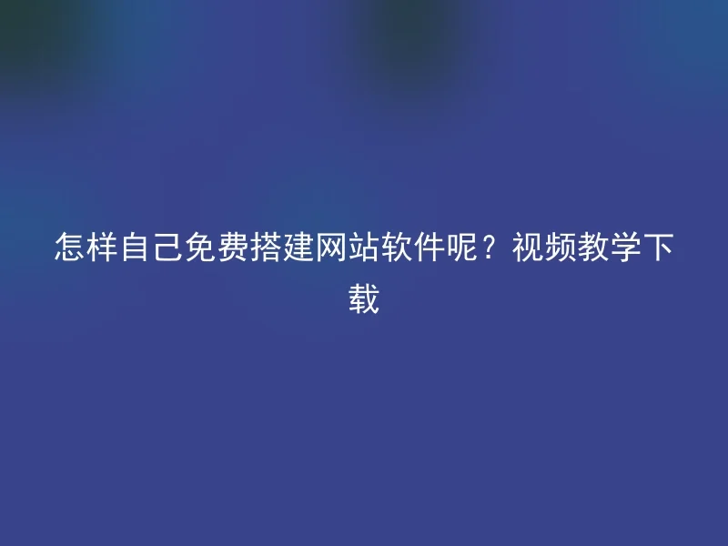 怎样自己免费搭建网站软件呢？视频教学下载