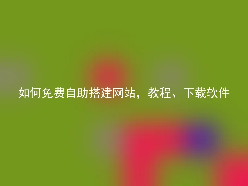 如何免费自助搭建网站，教程、下载软件