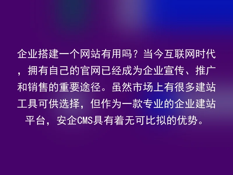 企业搭建一个网站有用吗？当今互联网时代，拥有自己的官网已经成为企业宣传、推广和销售的重要途径。虽然市场上有很多建站工具可供选择，但作为一款专业的企业建站平台，安企CMS具有着无可比拟的优势。