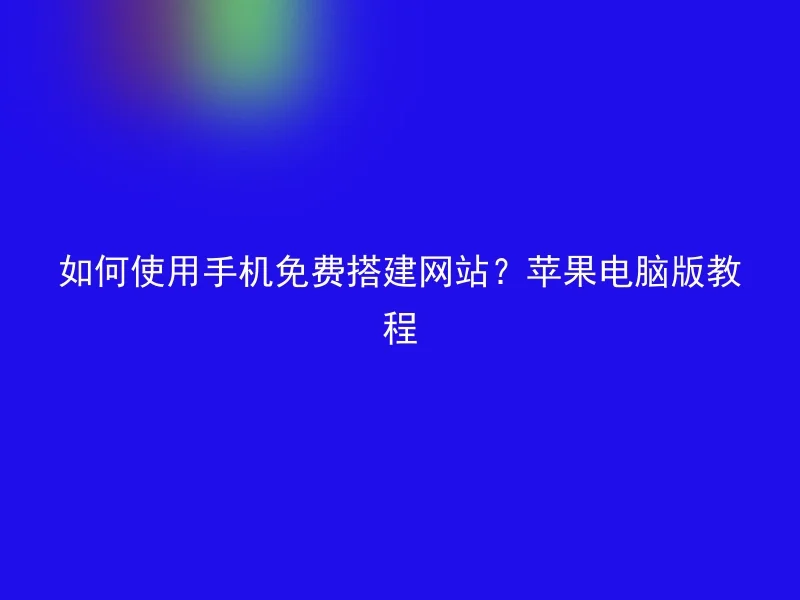 如何使用手机免费搭建网站？苹果电脑版教程