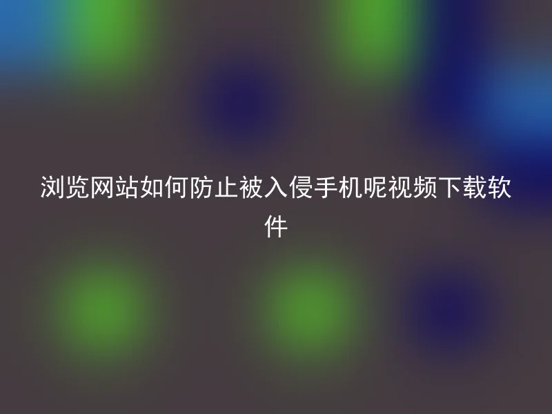 浏览网站如何防止被入侵手机呢视频下载软件