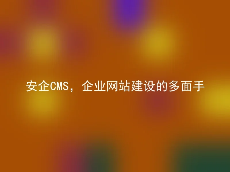 安企CMS，企业网站建设的多面手