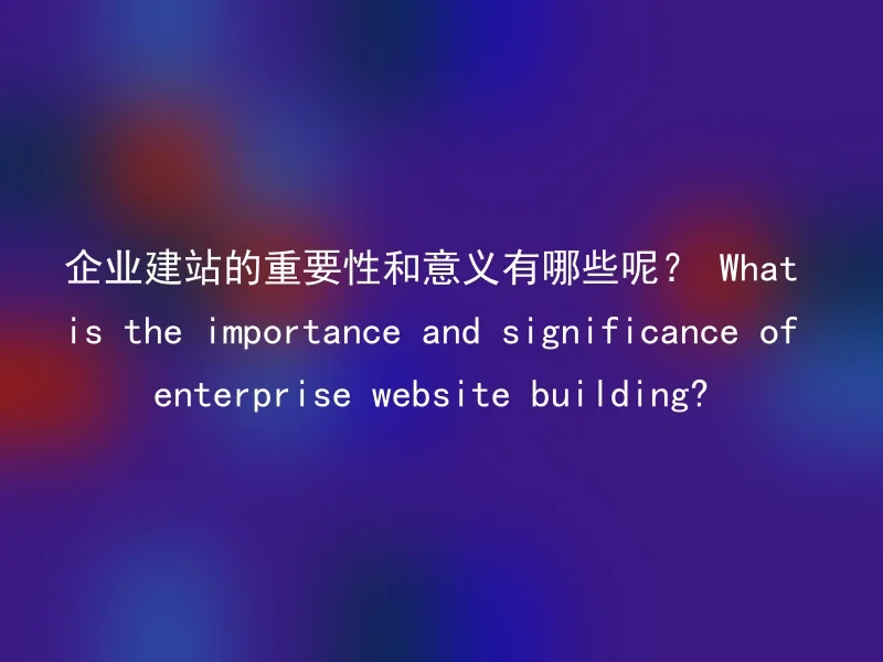 企业建站的重要性和意义有哪些呢？ What is the importance and significance of enterprise website building?