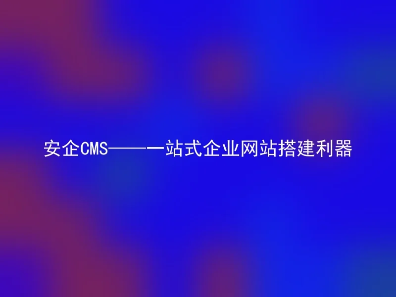 安企CMS——一站式企业网站搭建利器