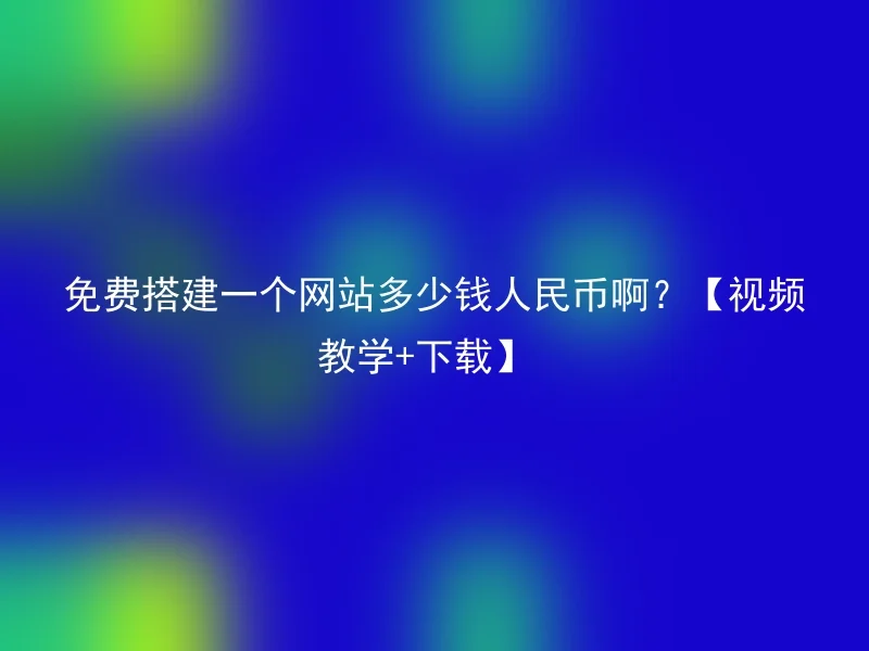 免费搭建一个网站多少钱人民币啊？【视频教学+下载】