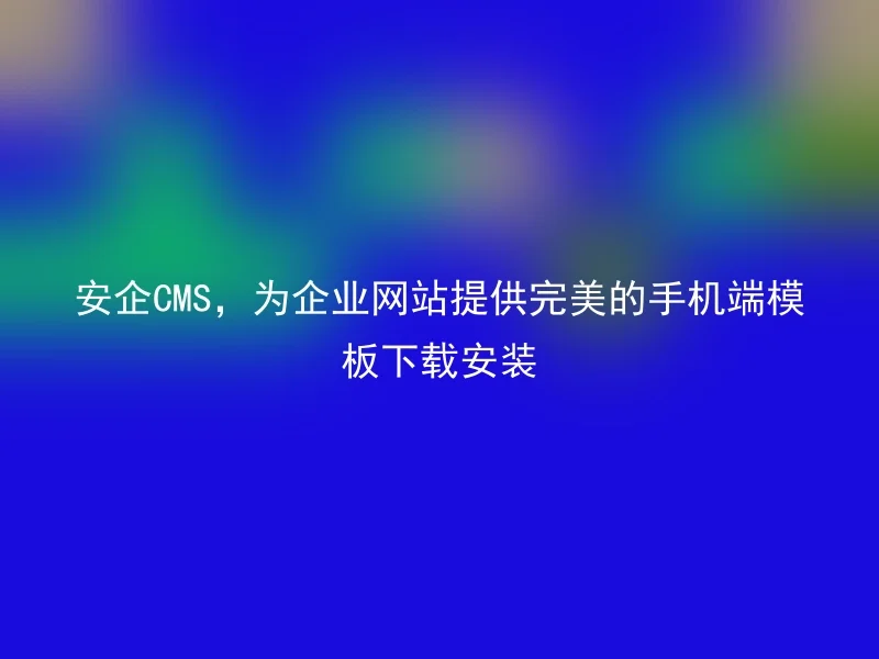 安企CMS，为企业网站提供完美的手机端模板下载安装