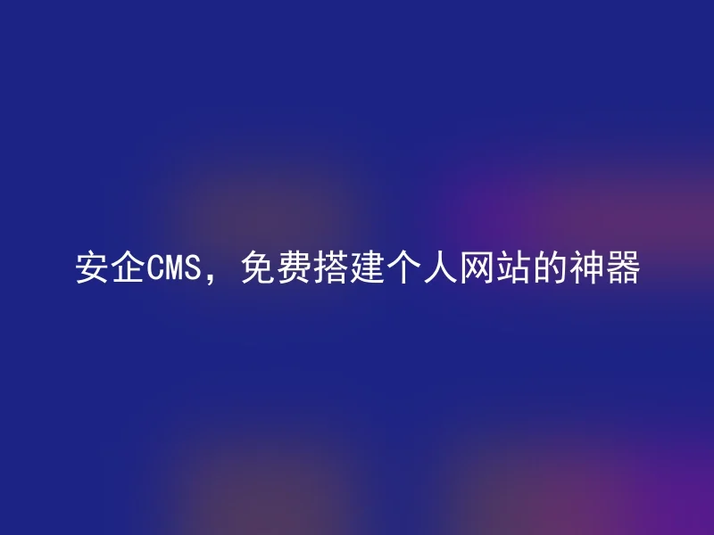 安企CMS，免费搭建个人网站的神器