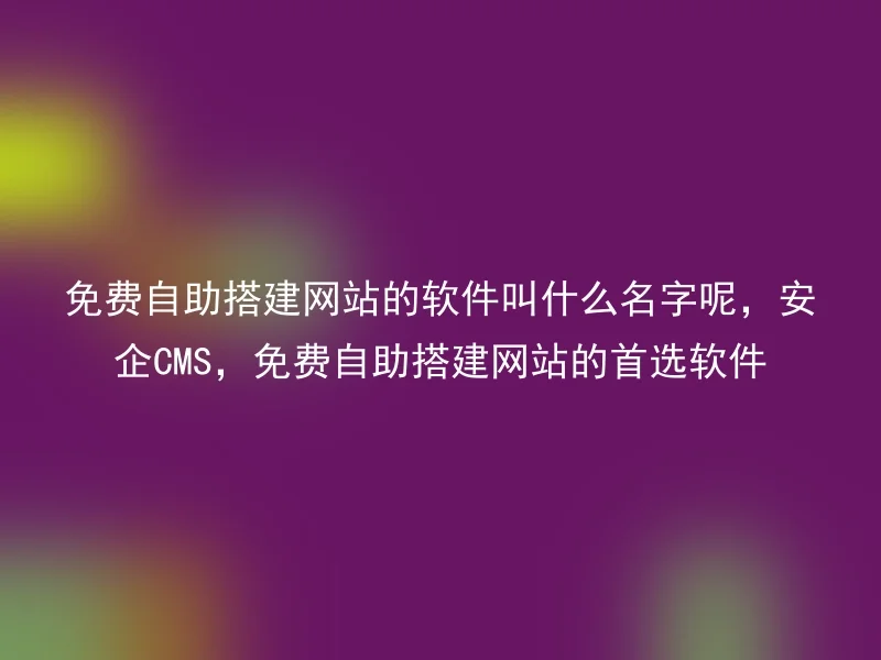 免费自助搭建网站的软件叫什么名字呢，安企CMS，免费自助搭建网站的首选软件