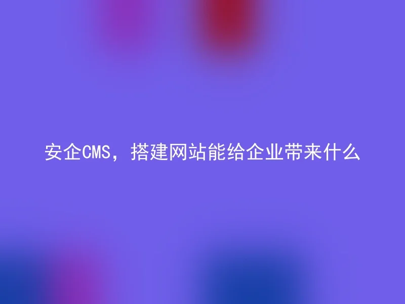 安企CMS，搭建网站能给企业带来什么