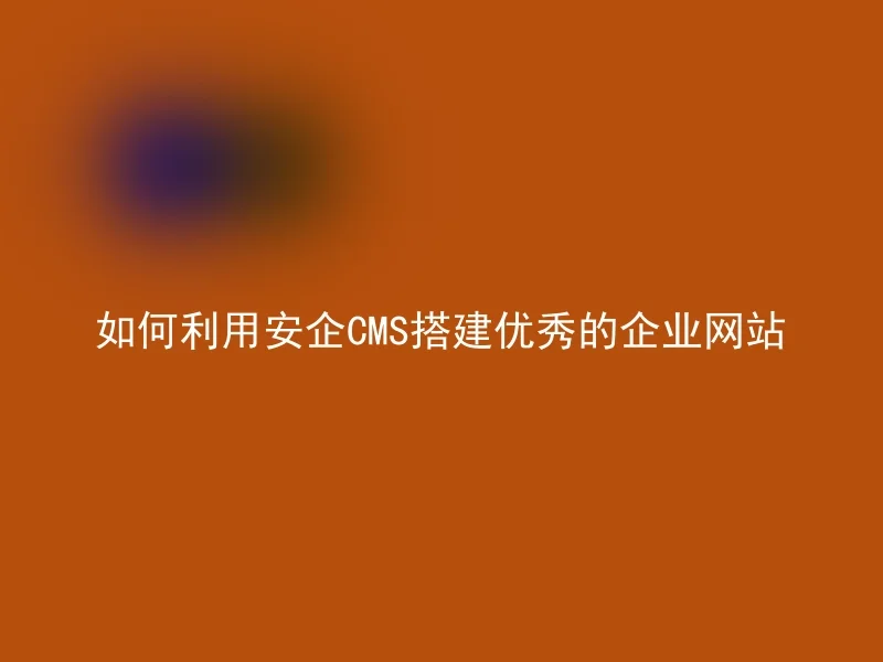 如何利用安企CMS搭建优秀的企业网站