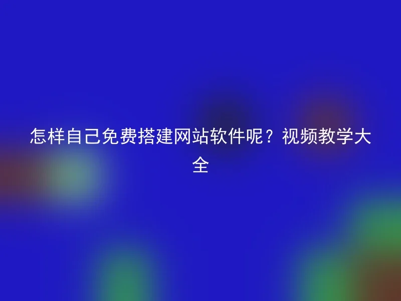 怎样自己免费搭建网站软件呢？视频教学大全