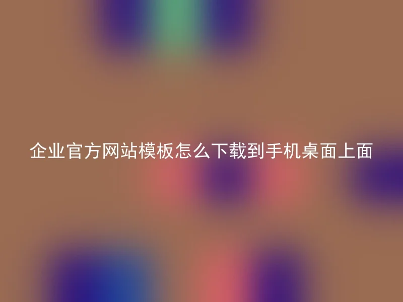 企业官方网站模板怎么下载到手机桌面上面