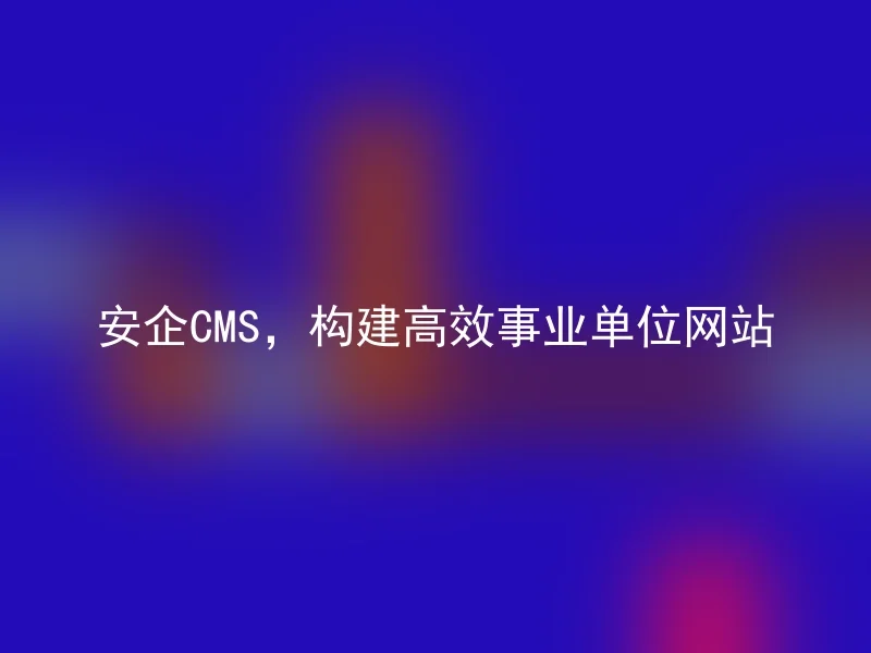 安企CMS，构建高效事业单位网站