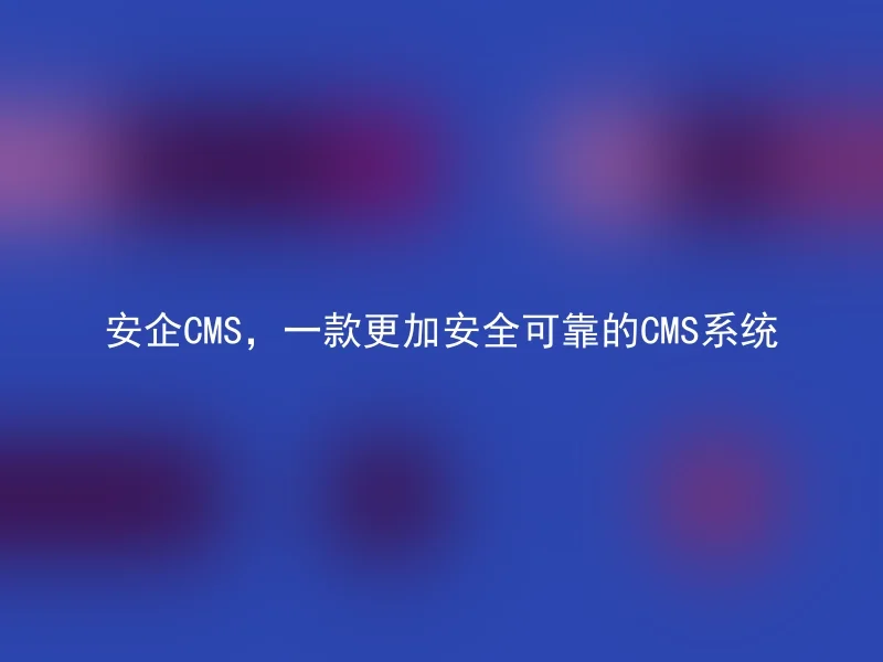 安企CMS，一款更加安全可靠的CMS系统