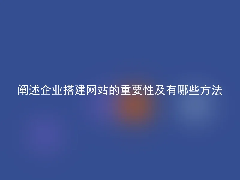 阐述企业搭建网站的重要性及有哪些方法