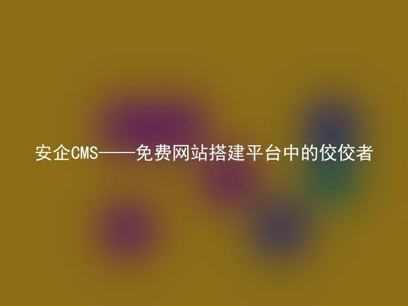 安企CMS——免费网站搭建平台中的佼佼者