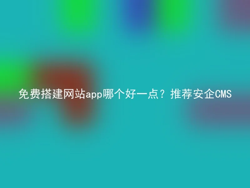 免费搭建网站app哪个好一点？推荐安企CMS