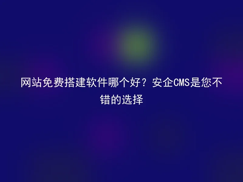 网站免费搭建软件哪个好？安企CMS是您不错的选择