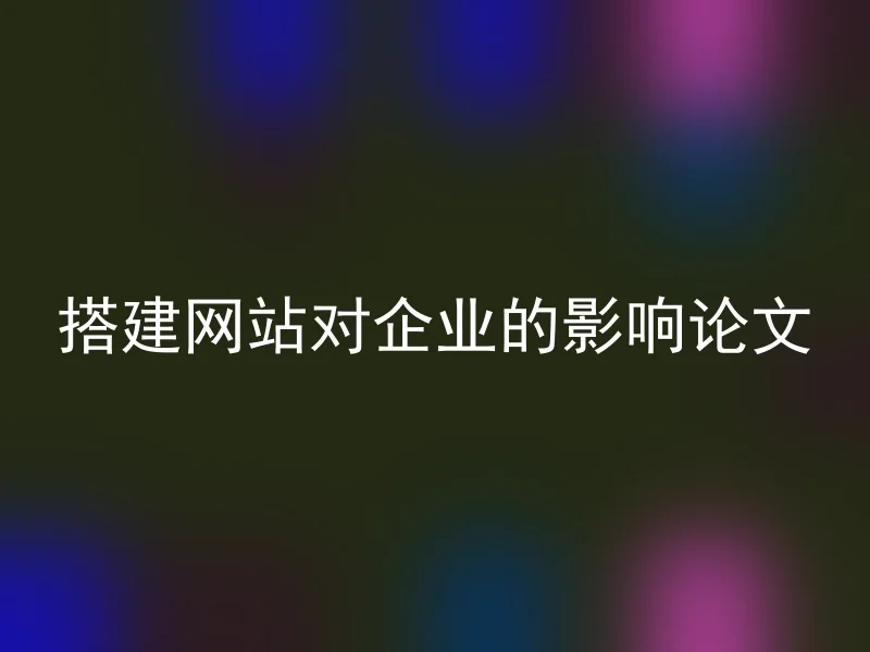 搭建网站对企业的影响论文