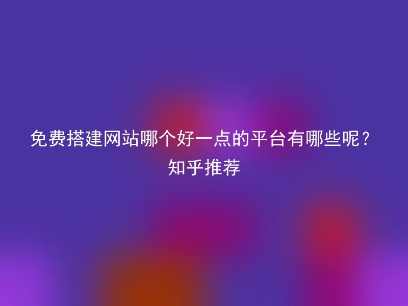 免费搭建网站哪个好一点的平台有哪些呢？知乎推荐